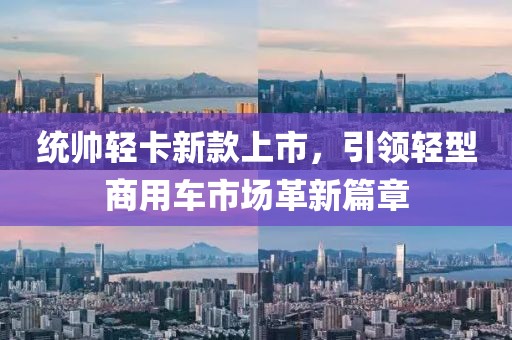 统帅轻卡新款上市，引领轻型商用车市场革新篇章