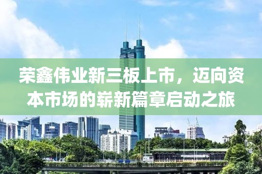 荣鑫伟业新三板上市，迈向资本市场的崭新篇章启动之旅