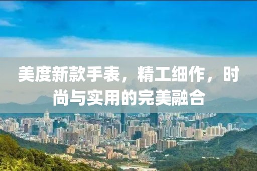 美度新款手表，精工细作，时尚与实用的完美融合