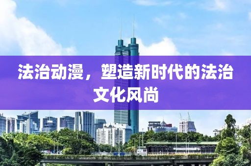 法治动漫，塑造新时代的法治文化风尚