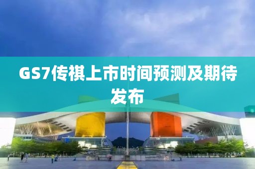 GS7传祺上市时间预测及期待发布