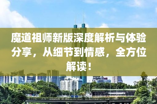 魔道祖师新版深度解析与体验分享，从细节到情感，全方位解读！