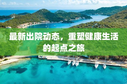 最新出院动态，重塑健康生活的起点之旅