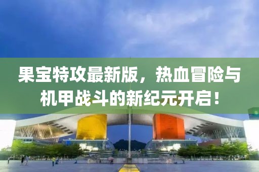果宝特攻最新版，热血冒险与机甲战斗的新纪元开启！