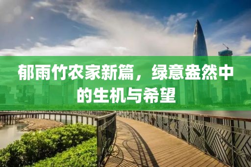 郁雨竹农家新篇，绿意盎然中的生机与希望