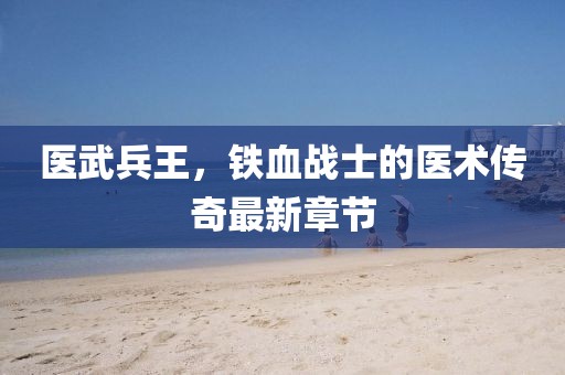 医武兵王，铁血战士的医术传奇最新章节