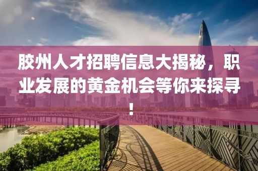 胶州人才招聘信息大揭秘，职业发展的黄金机会等你来探寻！