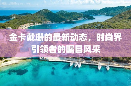 金卡戴珊的最新动态，时尚界引领者的瞩目风采
