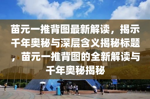 苗元一推背图最新解读，揭示千年奥秘与深层含义揭秘标题，苗元一推背图的全新解读与千年奥秘揭秘