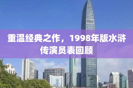 重温经典之作，1998年版水浒传演员表回顾