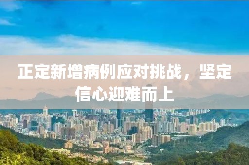 正定新增病例应对挑战，坚定信心迎难而上