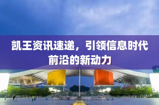 凯王资讯速递，引领信息时代前沿的新动力