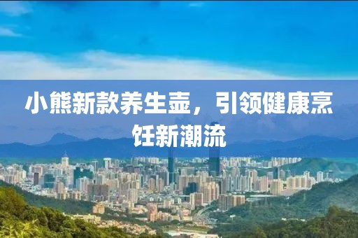 小熊新款养生壶，引领健康烹饪新潮流