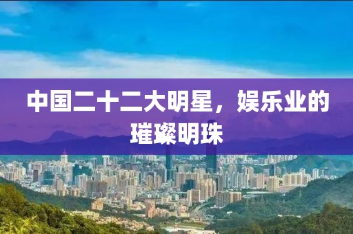 中国二十二大明星，娱乐业的璀璨明珠