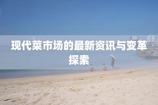现代菜市场的最新资讯与变革探索