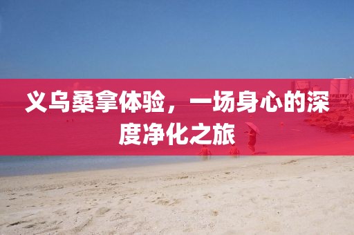 义乌桑拿体验，一场身心的深度净化之旅