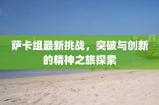 萨卡组最新挑战，突破与创新的精神之旅探索