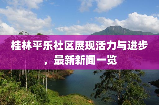 桂林平乐社区展现活力与进步，最新新闻一览