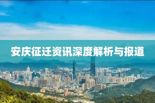 安庆征迁资讯深度解析与报道