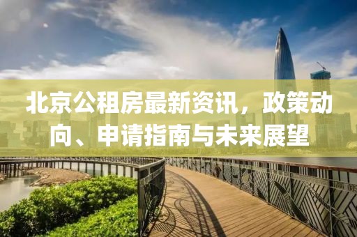 北京公租房最新资讯，政策动向、申请指南与未来展望
