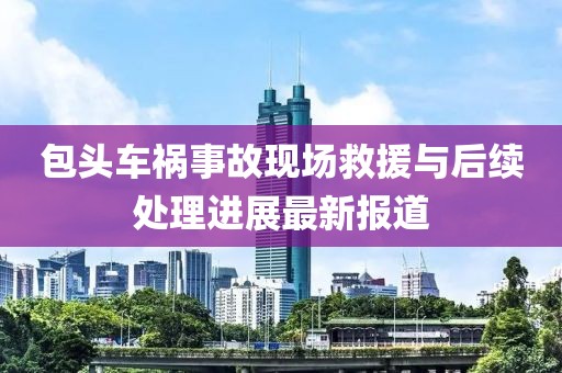 包头车祸事故现场救援与后续处理进展最新报道