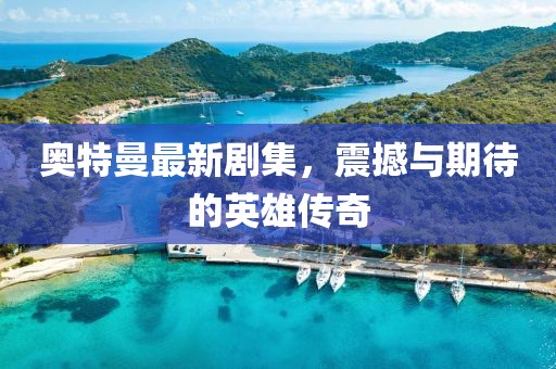 奥特曼最新剧集，震撼与期待的英雄传奇