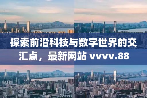 探索前沿科技与数字世界的交汇点，最新网站 vvvv.88