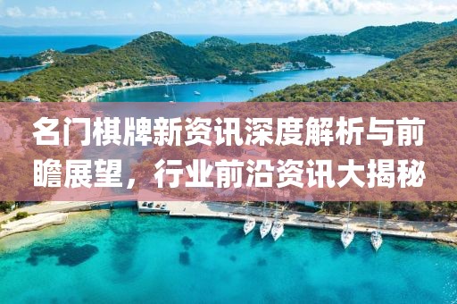 名门棋牌新资讯深度解析与前瞻展望，行业前沿资讯大揭秘