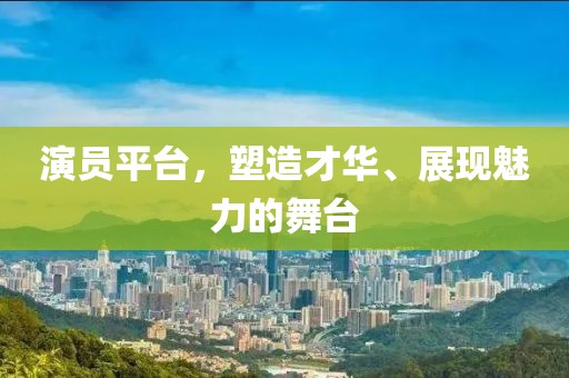 演员平台，塑造才华、展现魅力的舞台