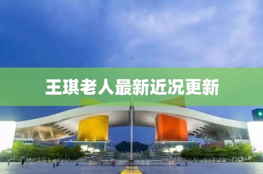 王琪老人最新近况更新