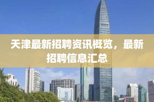天津最新招聘资讯概览，最新招聘信息汇总