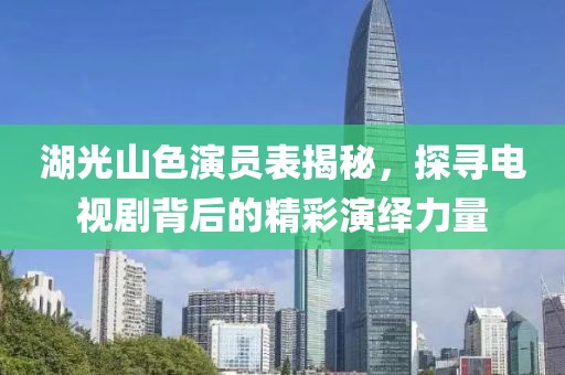 湖光山色演员表揭秘，探寻电视剧背后的精彩演绎力量