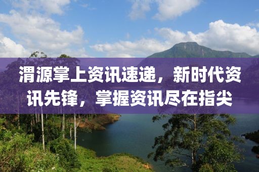 渭源掌上资讯速递，新时代资讯先锋，掌握资讯尽在指尖