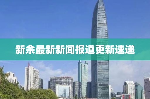 新余最新新闻报道更新速递