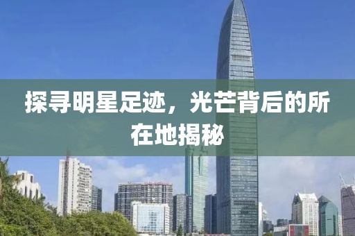 探寻明星足迹，光芒背后的所在地揭秘