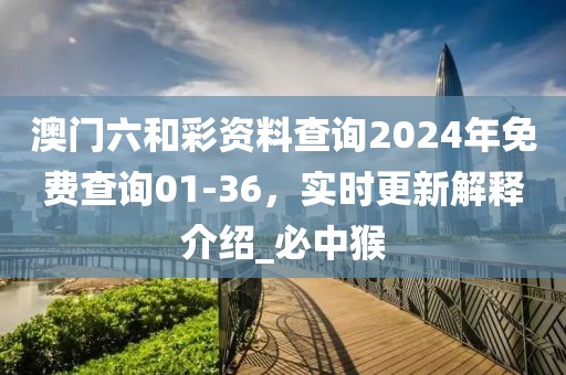 澳门六和彩资料查询2024年免费查询01-36，实时更新解释介绍_必中猴