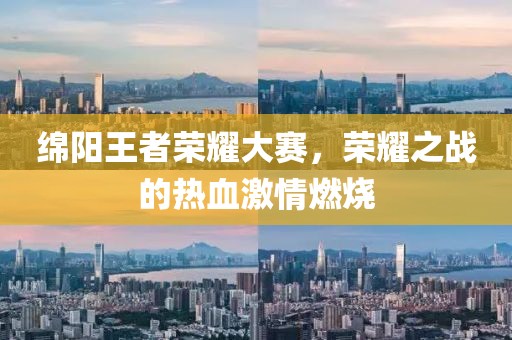 绵阳王者荣耀大赛，荣耀之战的热血激情燃烧
