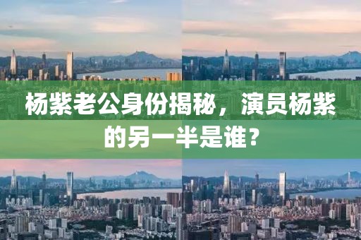杨紫老公身份揭秘，演员杨紫的另一半是谁？