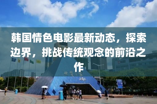 韩国情色电影最新动态，探索边界，挑战传统观念的前沿之作