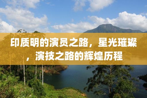 印质明的演员之路，星光璀璨，演技之路的辉煌历程
