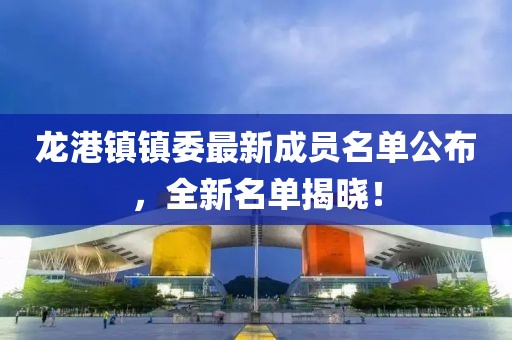 龙港镇镇委最新成员名单公布，全新名单揭晓！