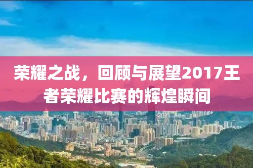 荣耀之战，回顾与展望2017王者荣耀比赛的辉煌瞬间