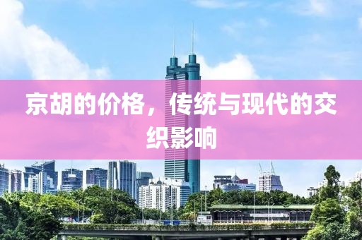 京胡的价格，传统与现代的交织影响