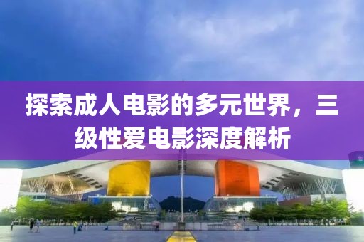 探索成人电影的多元世界，三级性爱电影深度解析