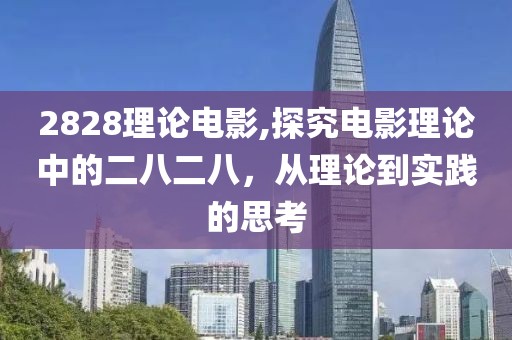 2828理论电影,探究电影理论中的二八二八，从理论到实践的思考