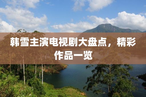 韩雪主演电视剧大盘点，精彩作品一览