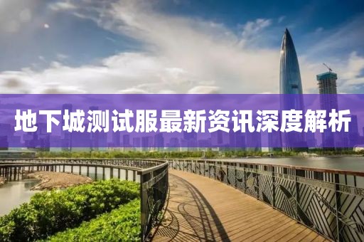 地下城测试服最新资讯深度解析