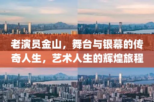老演员金山，舞台与银幕的传奇人生，艺术人生的辉煌旅程
