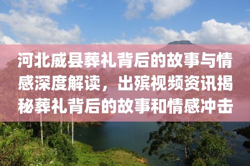 河北威县葬礼背后的故事与情感深度解读，出殡视频资讯揭秘葬礼背后的故事和情感冲击