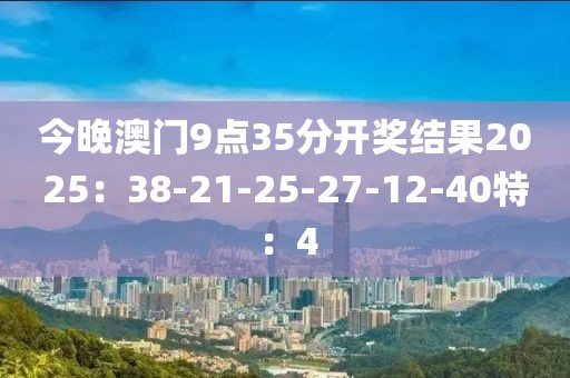 今晚澳门9点35分开奖结果2025：38-21-25-27-12-40特：4
